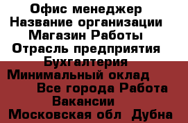 Офис-менеджер › Название организации ­ Магазин Работы › Отрасль предприятия ­ Бухгалтерия › Минимальный оклад ­ 20 000 - Все города Работа » Вакансии   . Московская обл.,Дубна г.